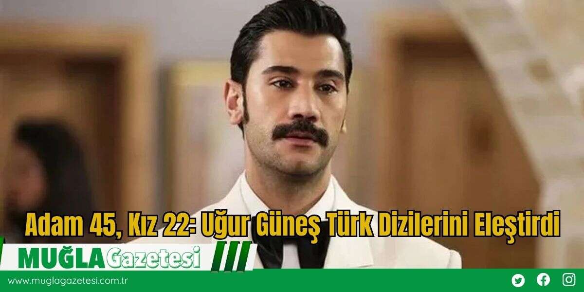Adam 45, Kız 22: Uğur Güneş Türk Dizilerini Eleştirdi