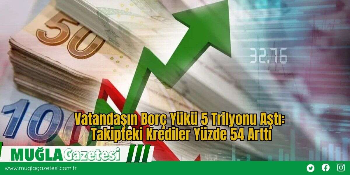 Vatandaşın Borç Yükü 5 Trilyonu Aştı: Takipteki Krediler Yüzde 54 Arttı