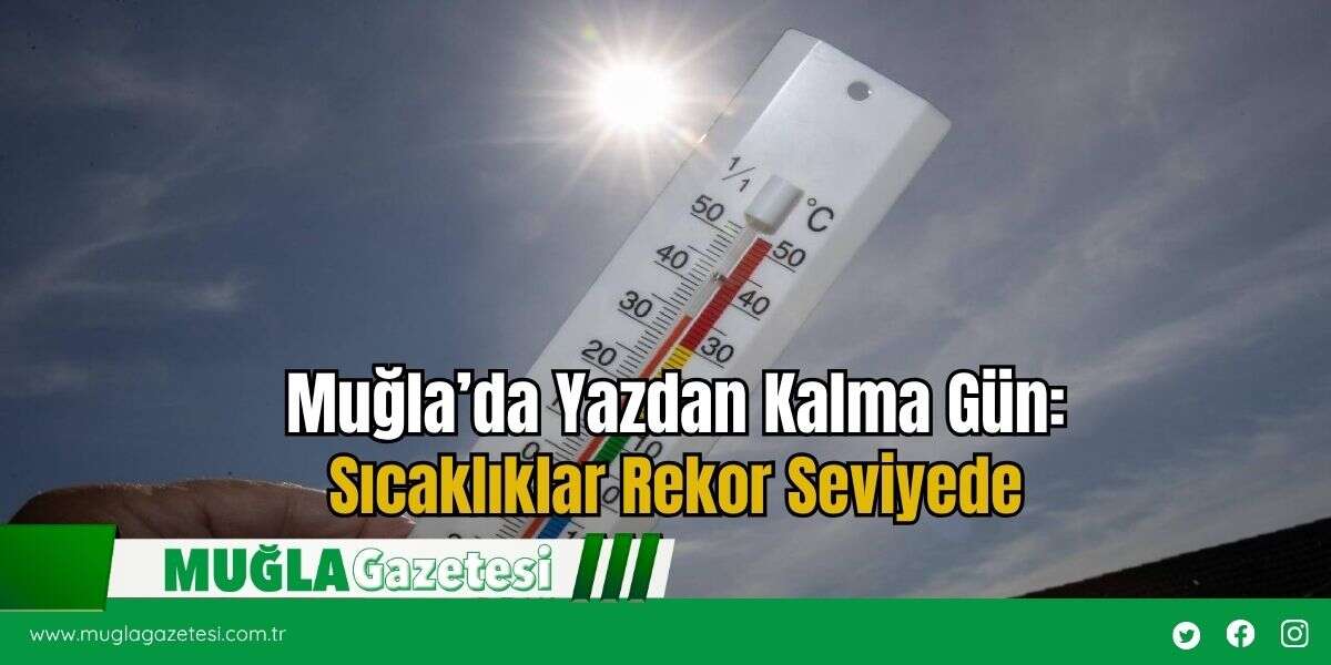 Muğla’da Yazdan Kalma Gün: Sıcaklıklar Rekor Seviyede