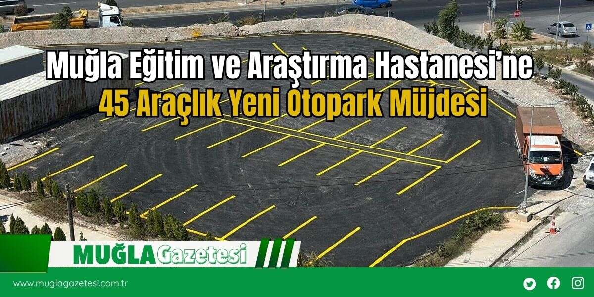 Muğla Eğitim ve Araştırma Hastanesi’ne 45 Araçlık Yeni Otopark Müjdesi