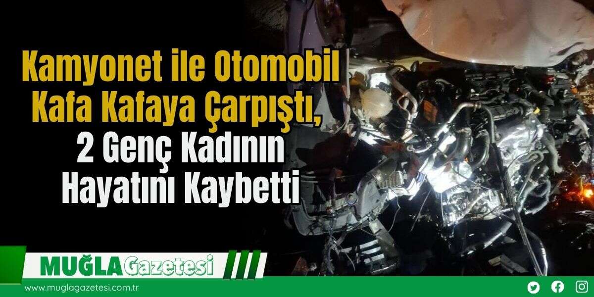 Kamyonet ile Otomobil Kafa Kafaya Çarpıştı, 2 Genç Kadının Hayatını Kaybetti