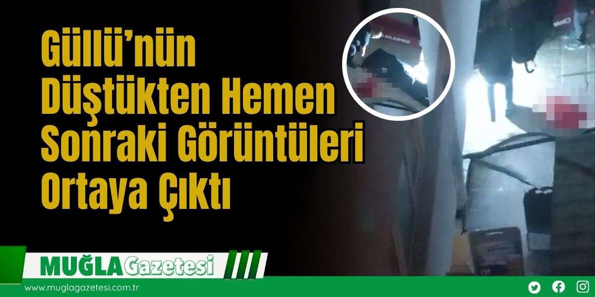Güllü’nün Düştükten Hemen Sonraki Görüntüleri Ortaya Çıktı