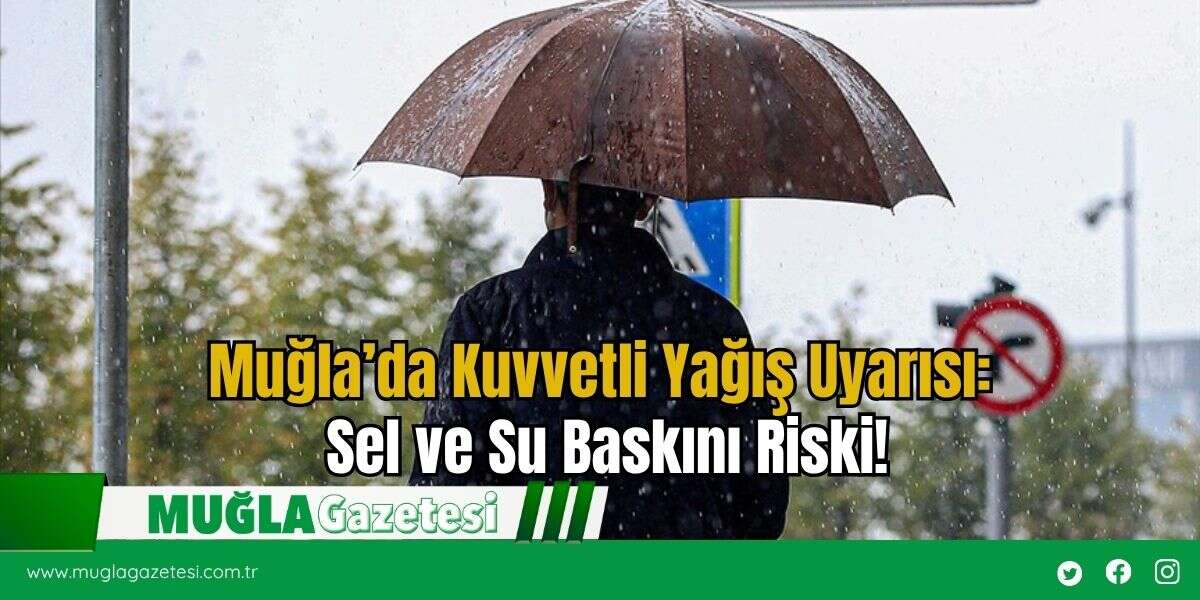 Muğla’da Kuvvetli Yağış Uyarısı: Sel ve Su Baskını Riski!