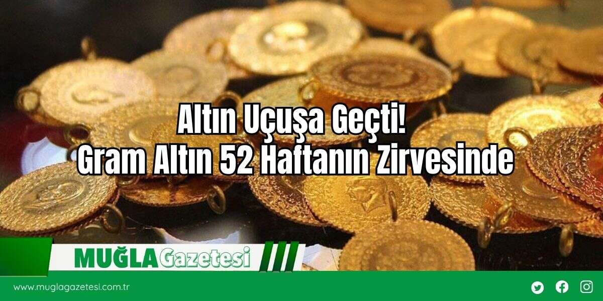 Altın Uçuşa Geçti! Gram Altın 52 Haftanın Zirvesinde