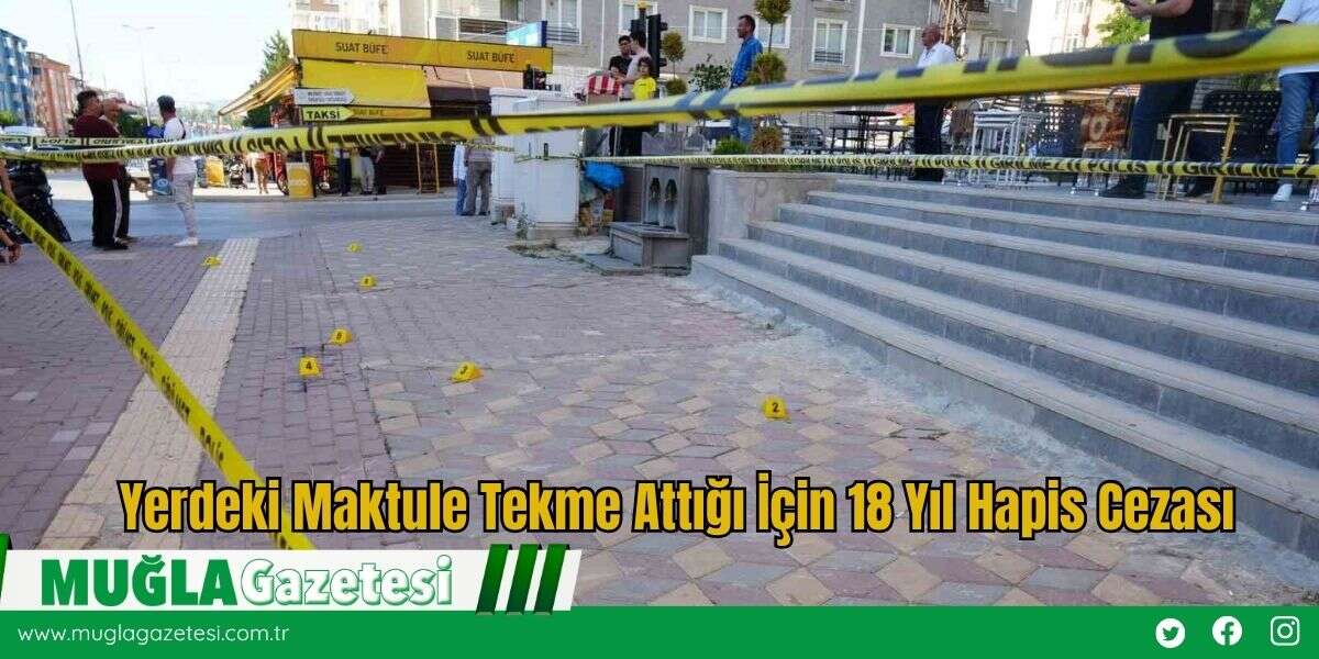 Yerdeki Maktule Tekme Attığı İçin 18 Yıl Hapis Cezası