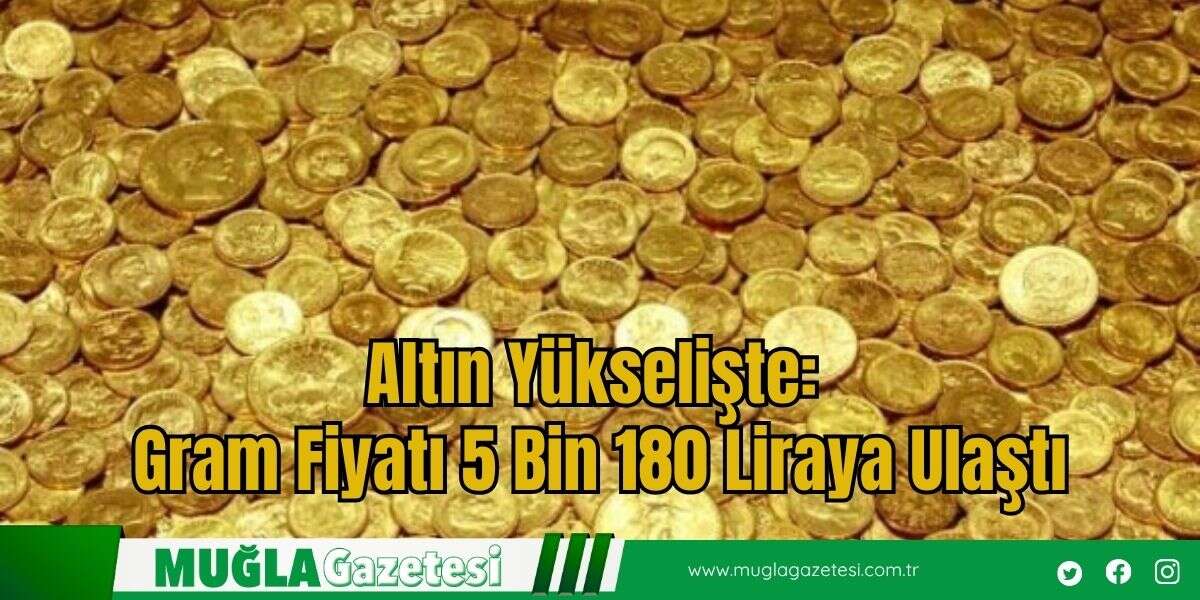 Altın Yükselişte: Gram Fiyatı 5 Bin 180 Liraya Ulaştı