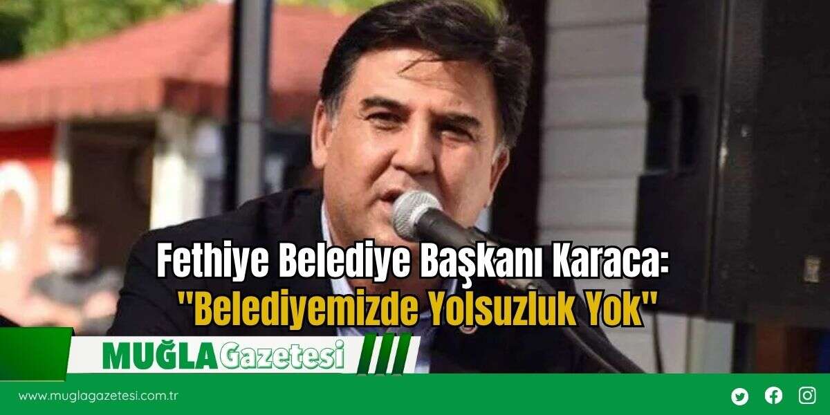 Fethiye Belediye Başkanı Karaca: "Belediyemizde Yolsuzluk Yok"