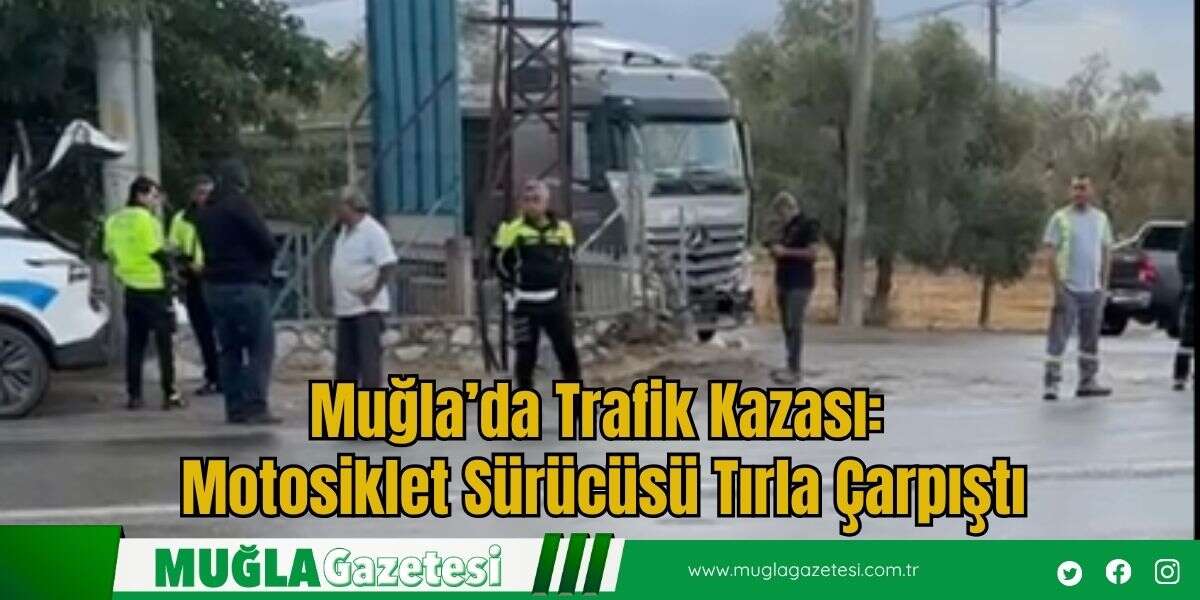 Muğla’da Trafik Kazası: Motosiklet Sürücüsü Tırla Çarpıştı