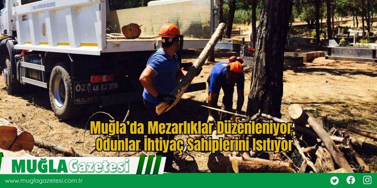 Muğla’da Mezarlıklar Düzenleniyor, Odunlar İhtiyaç Sahiplerini Isıtıyor