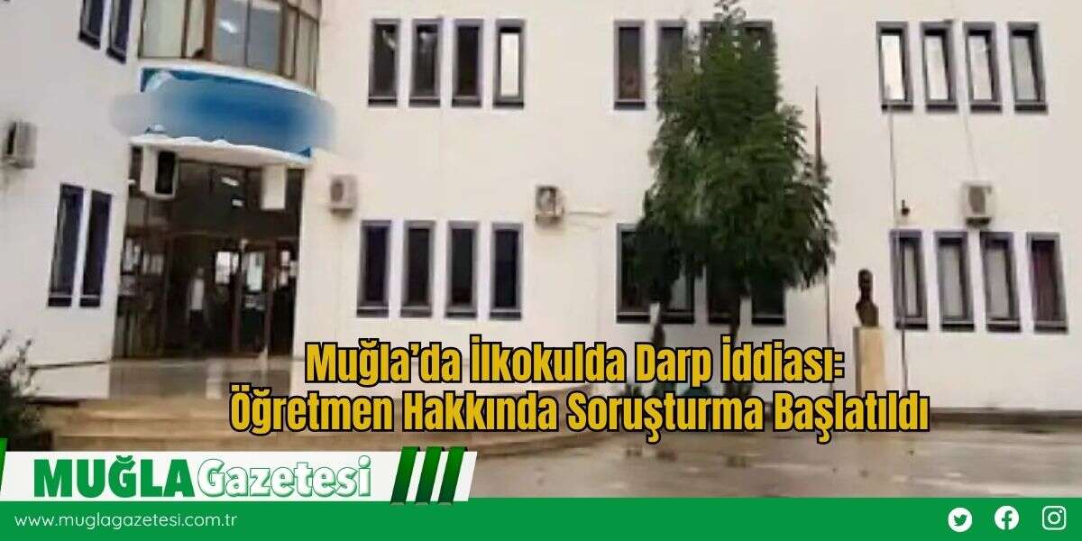 Muğla’da İlkokulda Darp İddiası: Öğretmen Hakkında Soruşturma Başlatıldı