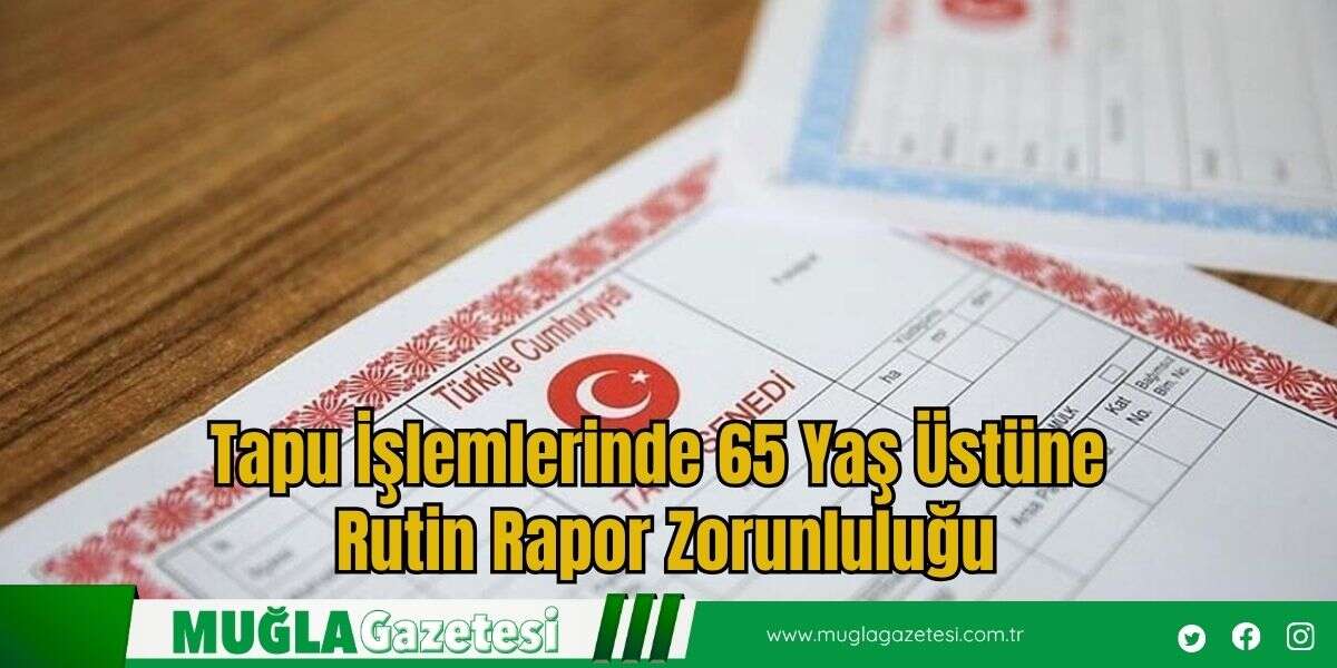 Tapu İşlemlerinde 65 Yaş Üstüne Rutin Rapor Zorunluluğu