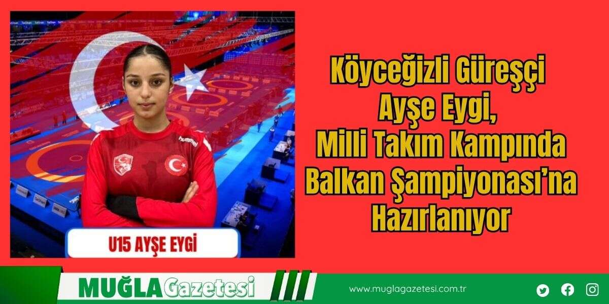 Köyceğizli Güreşçi Ayşe Eygi, Milli Takım Kampında Balkan Şampiyonası’na Hazırlanıyor