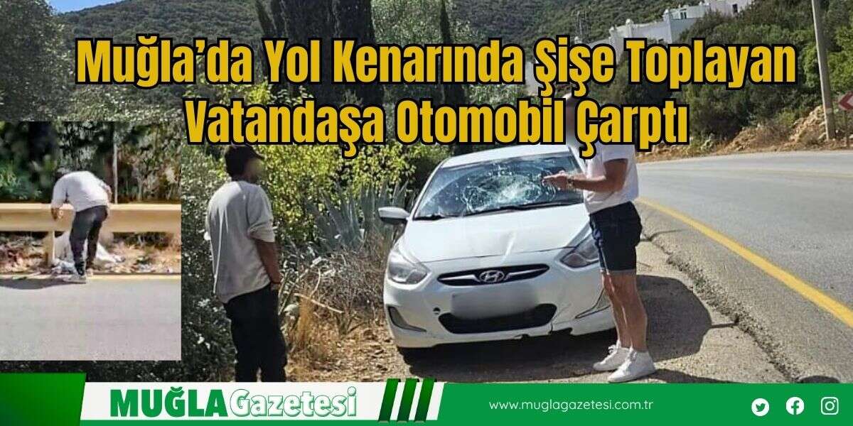 Muğla’da Yol Kenarında Şişe Toplayan Vatandaşa Otomobil Çarptı