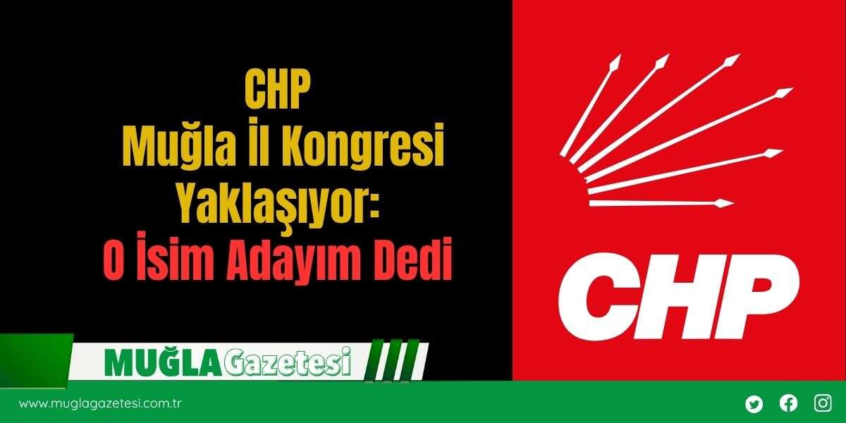 CHP Muğla İl Kongresi Yaklaşıyor: O İsim Adayım Dedi