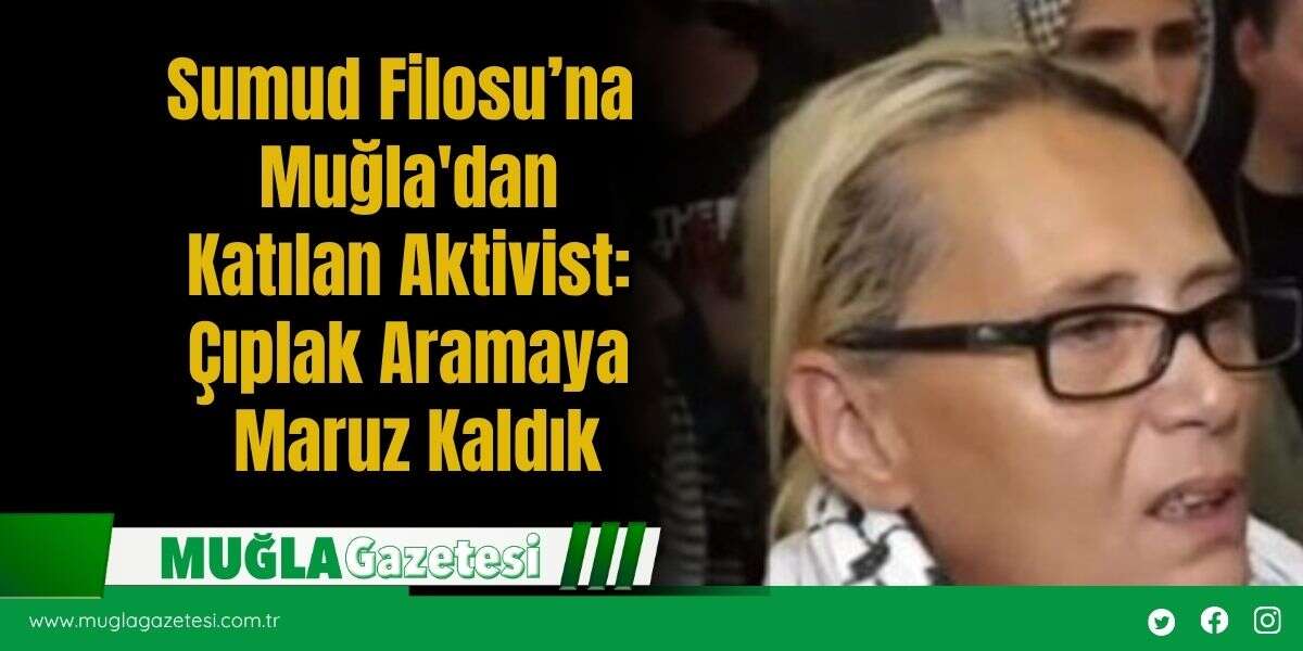 Sumud Filosu’na Muğla'dan katılan Aktivist: Çıplak Aramaya Maruz Kaldık