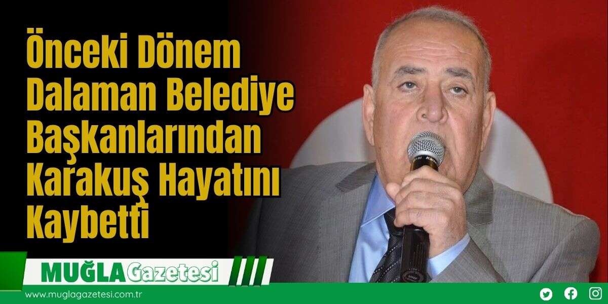 Önceki Dönem Dalaman Belediye Başkanlarından Karakuş Hayatını Kaybetti