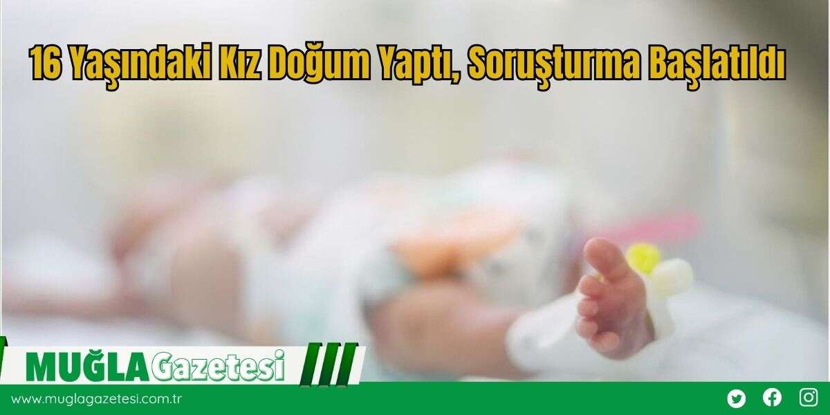 16 Yaşındaki Kız Doğum Yaptı, Soruşturma Başlatıldı