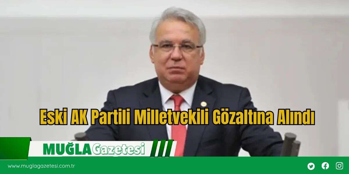 Eski AK Partili Milletvekili Gözaltına Alındı
