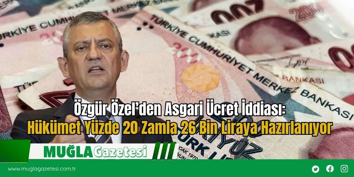 Özgür Özel’den Asgari Ücret İddiası: Hükümet Yüzde 20 Zamla 26 Bin Liraya Hazırlanıyor