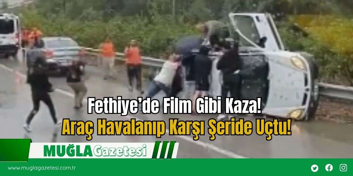 Fethiye’de Film Gibi Kaza! Araç Havalanıp Karşı Şeride Uçtu!