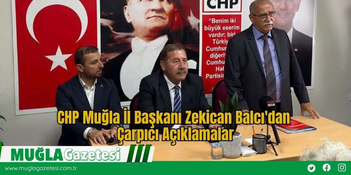 CHP Muğla İl Başkanı Zekican Balcı'dan Çarpıcı Açıklamalar