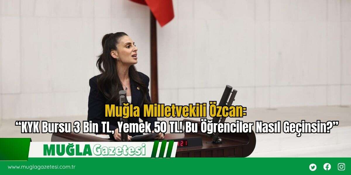 Muğla Milletvekili Özcan: “KYK Bursu 3 Bin TL, Yemek 50 TL! Bu Öğrenciler Nasıl Geçinsin?”