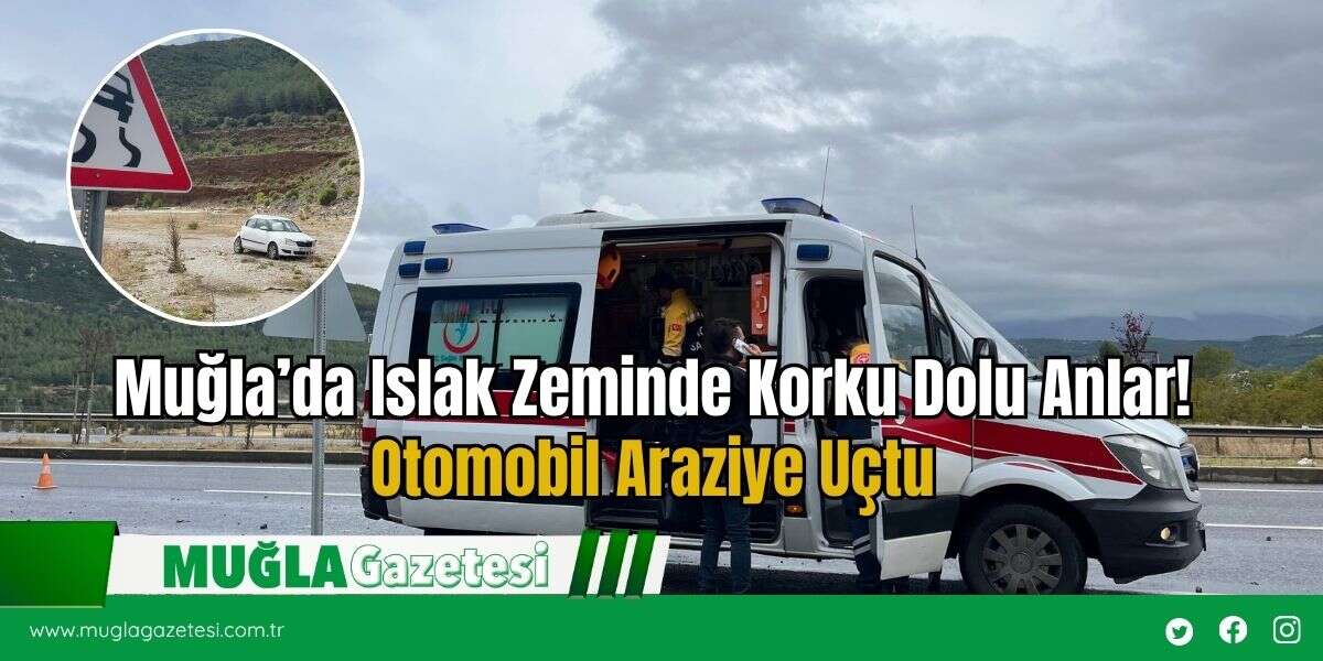 Muğla’da Islak Zeminde Korku Dolu Anlar! Otomobil Araziye Uçtu