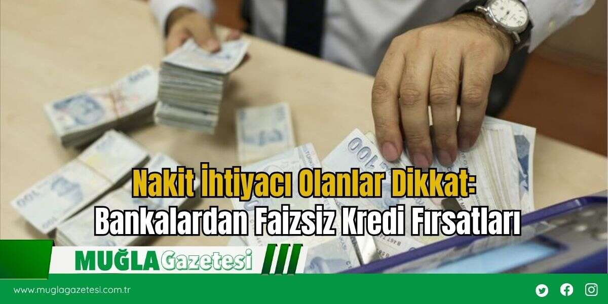 Nakit İhtiyacı Olanlar Dikkat: Bankalardan Faizsiz Kredi Fırsatları