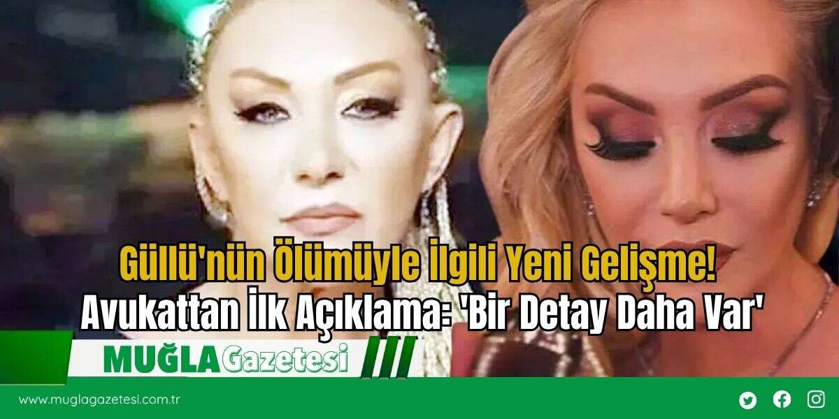 Güllü'nün Ölümüyle İlgili Yeni Gelişme! Avukattan İlk Açıklama: 'Bir Detay Daha Var'