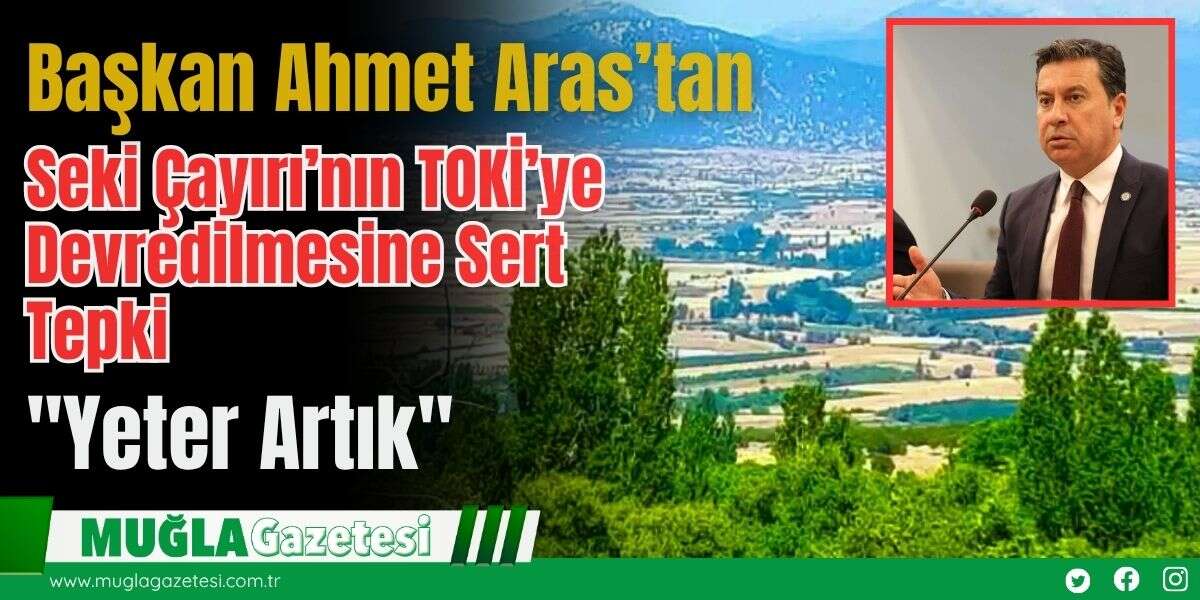 Başkan Ahmet Aras’tan Seki Çayırı’nın TOKİ’ye Devredilmesine Sert Tepki:"Yeter Artık"