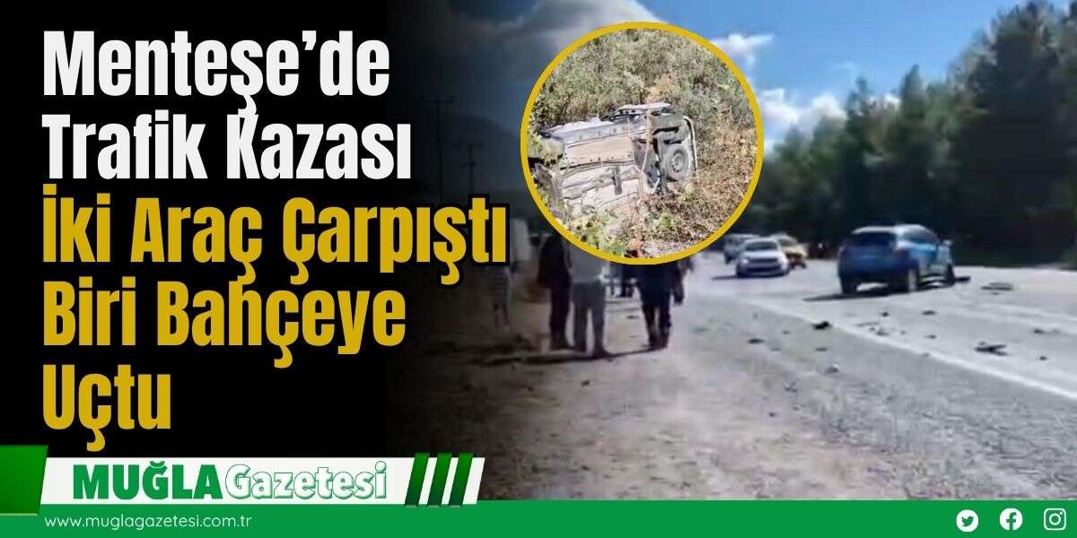 Menteşe’de Trafik Kazası: İki Araç Çarpıştı, Biri Bahçeye Uçtu