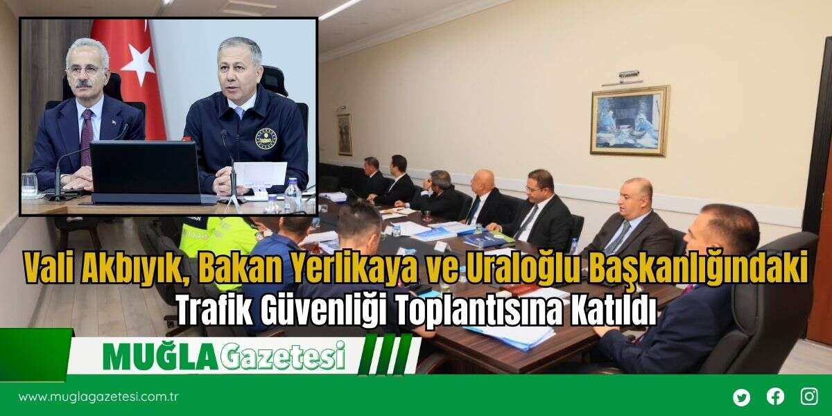 Vali Akbıyık, Bakan Yerlikaya ve Uraloğlu Başkanlığındaki Trafik Güvenliği Toplantısına Katıldı