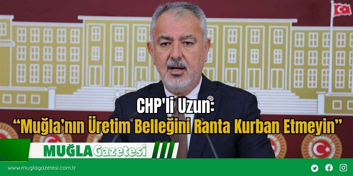 CHP'li Uzun: “Muğla’nın Üretim Belleğini Ranta Kurban Etmeyin”