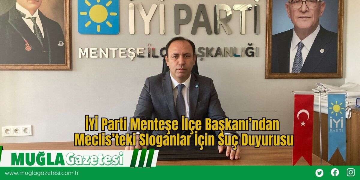 İYİ Parti Menteşe İlçe Başkanı’ndan Meclis’teki Sloganlar İçin Suç Duyurusu