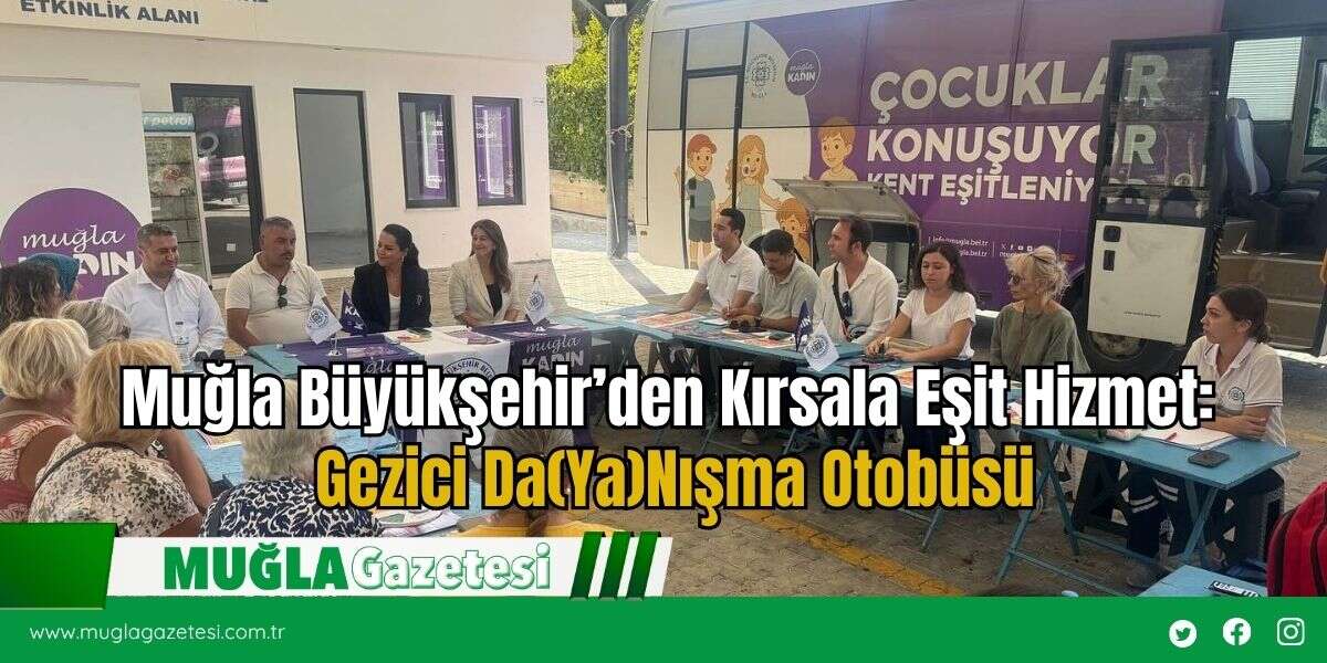 Muğla Büyükşehir’den Kırsala Eşit Hizmet: Gezici Da(Ya)Nışma Otobüsü