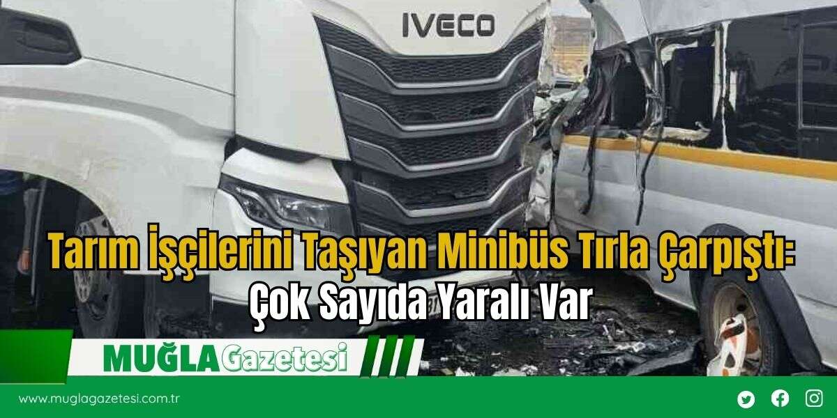 Tarım İşçilerini Taşıyan Minibüs Tırla Çarpıştı: Çok Sayıda Yaralı Var