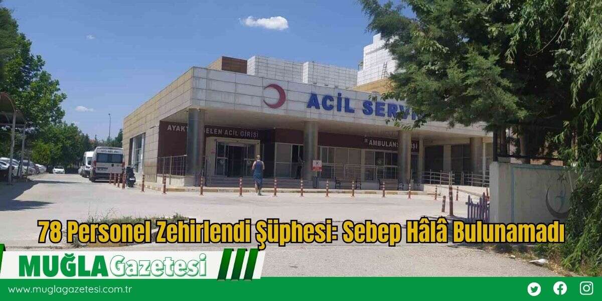 78 Personel Zehirlendi Şüphesi: Sebep Hâlâ Bulunamadı