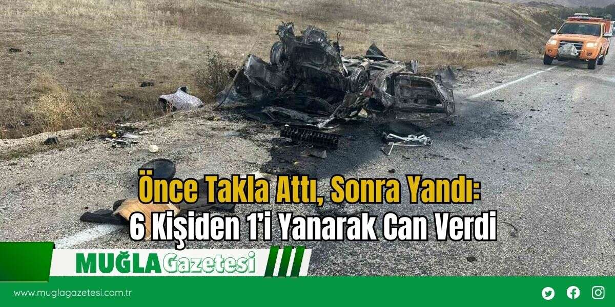 Önce Takla Attı, Sonra Yandı: 6 Kişiden 1’i Yanarak Can Verdi