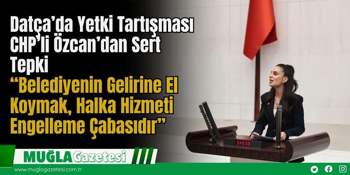 Datça’da Yetki Tartışması: CHP’li Özcan’dan Sert Tepki  “Belediyenin Gelirine El Koymak, Halka Hizmeti Engelleme Çabasıdır”