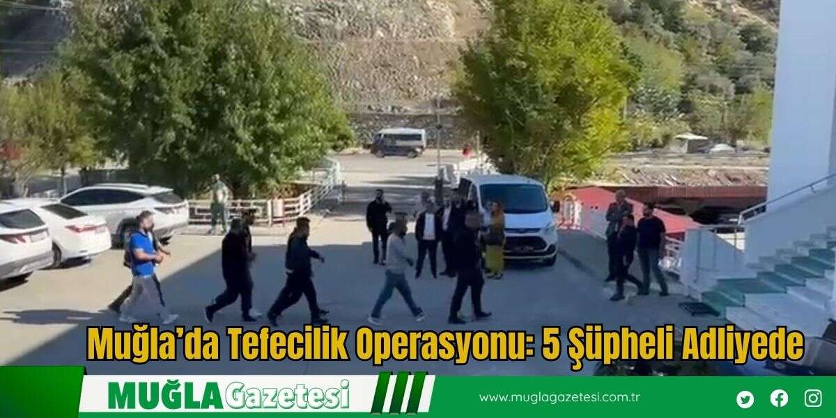 Muğla’da Tefecilik Operasyonu: 5 Şüpheli Adliyede