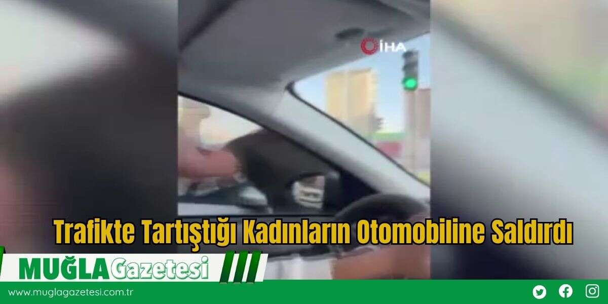Trafikte Tartıştığı Kadınların Otomobiline Saldırdı