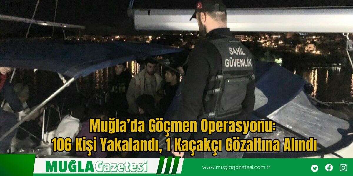 Muğla’da Göçmen Operasyonu: 106 Kişi Yakalandı, 1 Kaçakçı Gözaltına Alındı