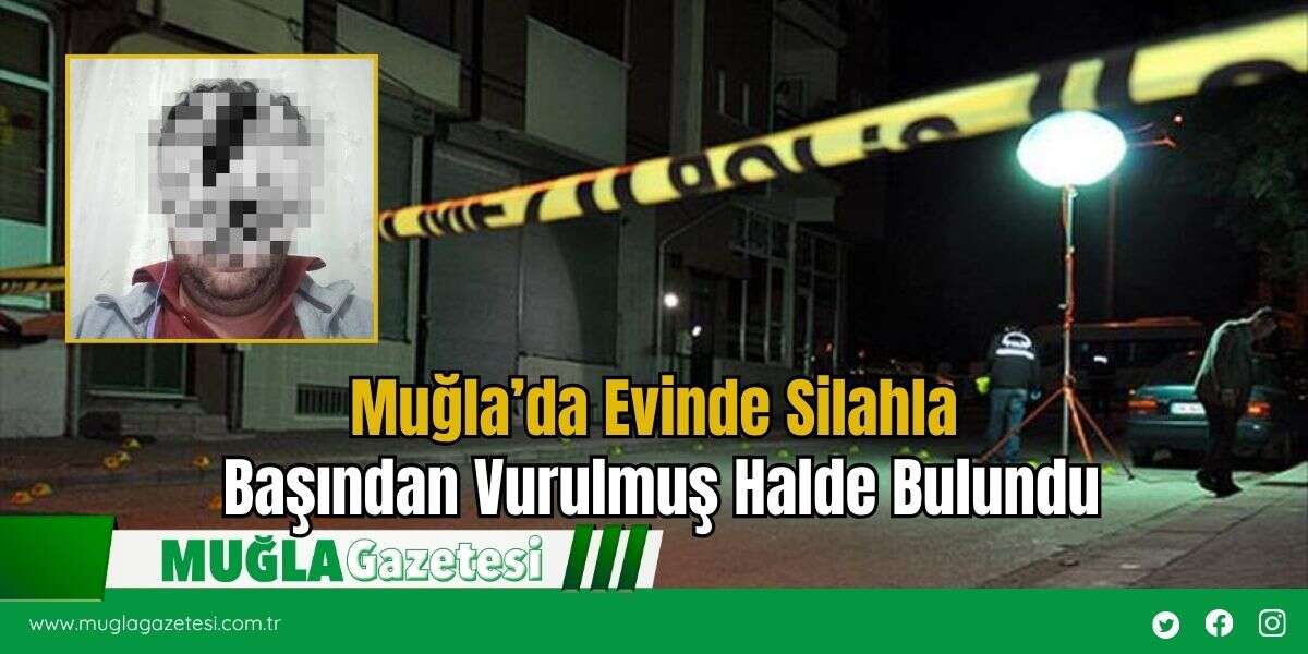 Muğla’da Evinde Silahla Başından Vurulmuş Halde Bulundu