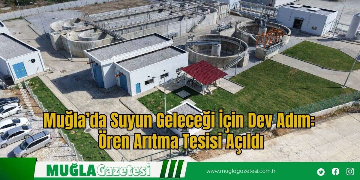 Muğla’da Suyun Geleceği İçin Dev Adım: Ören Arıtma Tesisi Açıldı
