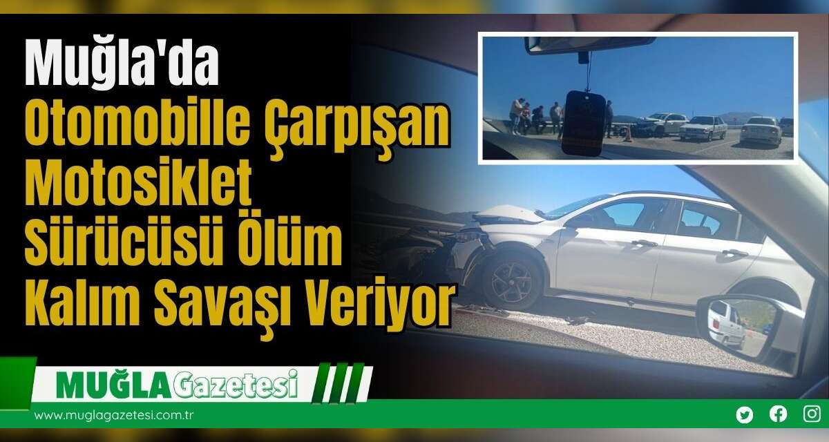 Muğla'da Otomobille Çarpışan Motosiklet Sürücüsü Ölüm Kalım Savaşı Veriyor