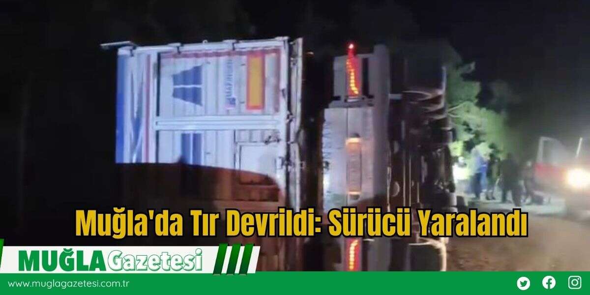 Muğla'da Tır Devrildi: Sürücü Yaralandı