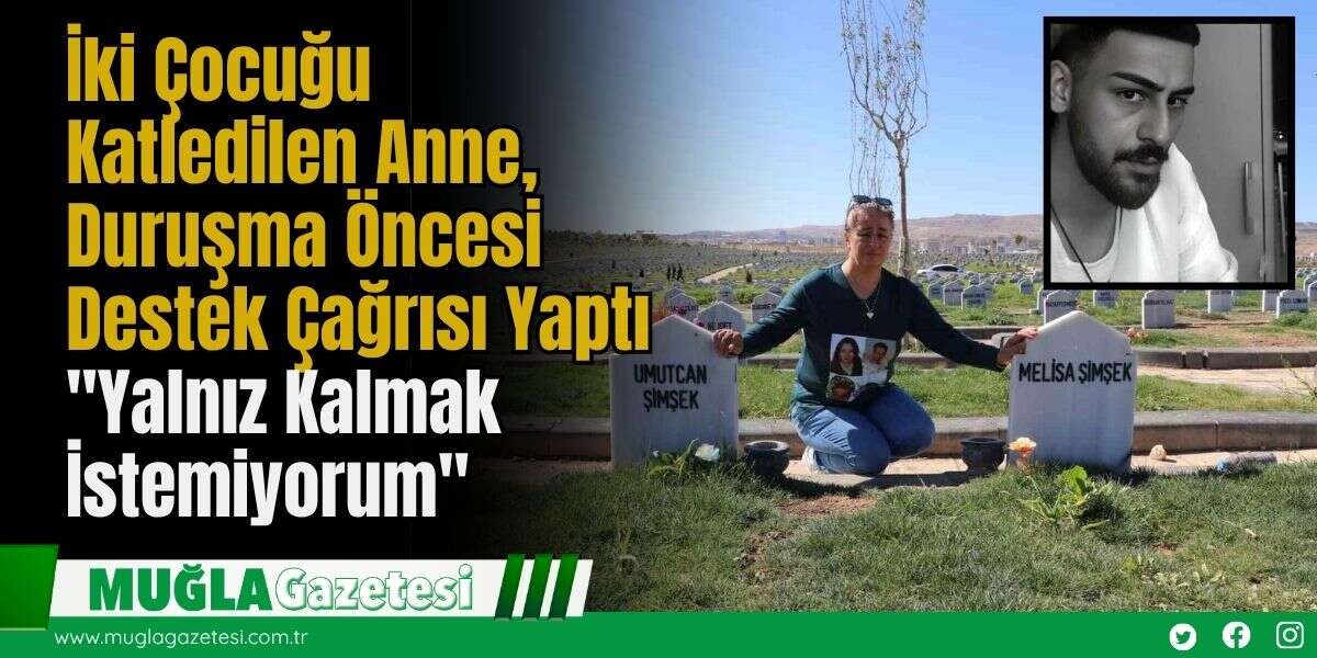 İki Çocuğu Katledilen Anne, Duruşma Öncesi Destek Çağrısı Yaptı: "Yalnız Kalmak İstemiyorum"