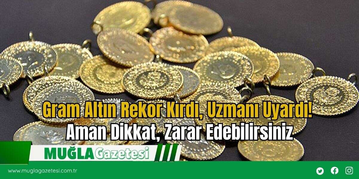 Gram Altın Rekor Kırdı, Uzmanı Uyardı! Aman Dikkat, Zarar Edebilirsiniz