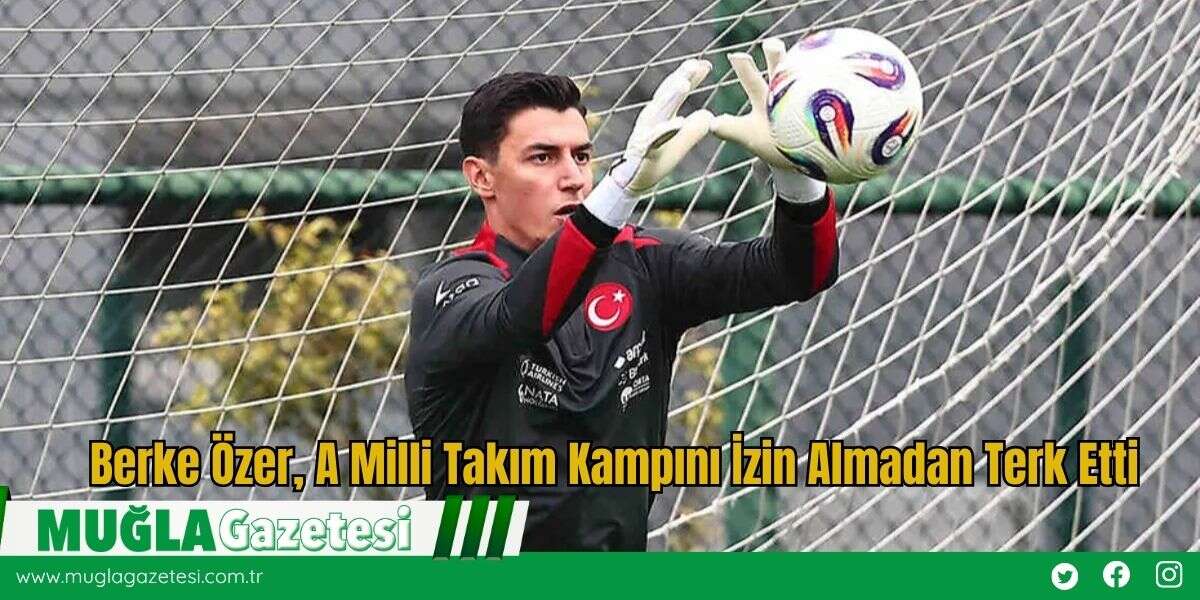 Berke Özer, A Milli Takım Kampını İzin Almadan Terk Etti