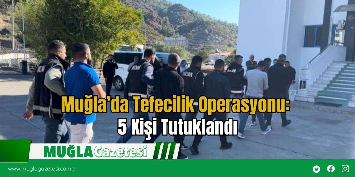 Muğla’da Tefecilik Operasyonu: 5 Kişi Tutuklandı